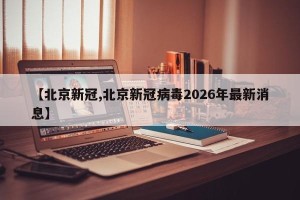 【北京新冠,北京新冠病毒2026年最新消息】