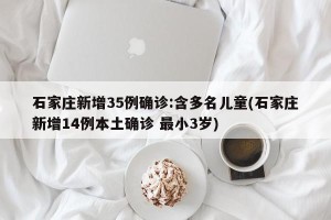 石家庄新增35例确诊:含多名儿童(石家庄新增14例本土确诊 最小3岁)