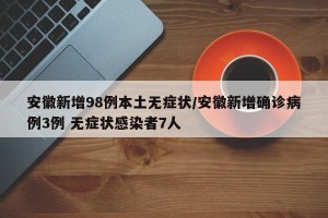 安徽新增98例本土无症状/安徽新增确诊病例3例 无症状感染者7人
