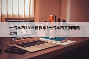 一汽本田2019新款车/一汽本田系列新款上市