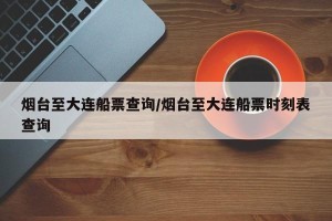 烟台至大连船票查询/烟台至大连船票时刻表查询