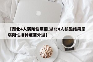 【湖北4人弱阳性原因,湖北4人核酸结果呈弱阳性接种疫苗外溢】