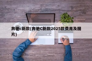 奔驰c新款(奔驰C新款2025款费用及图片)