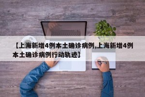 【上海新增4例本土确诊病例,上海新增4例本土确诊病例行动轨迹】