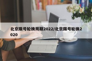 北京限号轮换周期2022/北京限号轮换2020