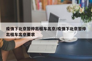 疫情下北京暂停出租车出京/疫情下北京暂停出租车出京要求
