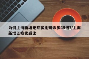 为何上海新增无症状比确诊多45倍?/上海新增无症状感染