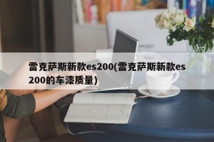 雷克萨斯新款es200(雷克萨斯新款es200的车漆质量)