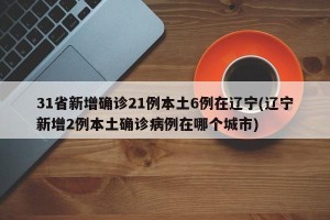 31省新增确诊21例本土6例在辽宁(辽宁新增2例本土确诊病例在哪个城市)