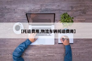 【托运费用,物流车辆托运费用】