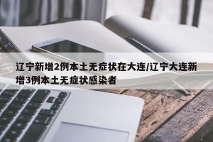 辽宁新增2例本土无症状在大连/辽宁大连新增3例本土无症状感染者
