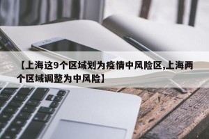 【上海这9个区域划为疫情中风险区,上海两个区域调整为中风险】