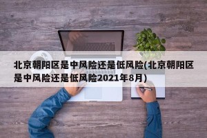 北京朝阳区是中风险还是低风险(北京朝阳区是中风险还是低风险2021年8月)