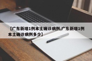 【广东新增1例本土确诊病例,广东新增1例本土确诊病例多少】