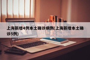 上海新增4例本土确诊病例(上海新增本土确诊5例)