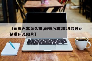 【蔚来汽车怎么样,蔚来汽车2025款最新款费用及图片】