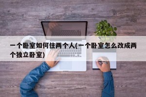 一个卧室如何住两个人(一个卧室怎么改成两个独立卧室)