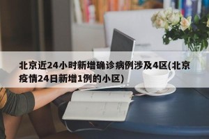 北京近24小时新增确诊病例涉及4区(北京疫情24日新增1例的小区)