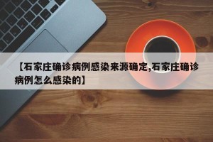 【石家庄确诊病例感染来源确定,石家庄确诊病例怎么感染的】
