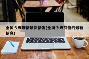 全国今天疫情最新情况(全国今天疫情的最新信息)