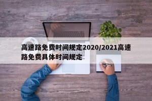 高速路免费时间规定2020/2021高速路免费具体时间规定