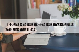 【手动改自动变速箱,手动变速箱改自动变速箱都需要更换什么】