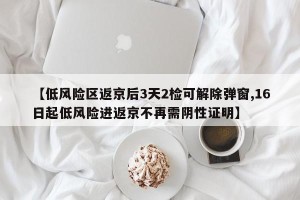 【低风险区返京后3天2检可解除弹窗,16日起低风险进返京不再需阴性证明】