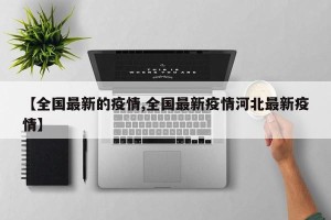 【全国最新的疫情,全国最新疫情河北最新疫情】