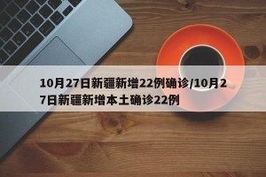 10月27日新疆新增22例确诊/10月27日新疆新增本土确诊22例